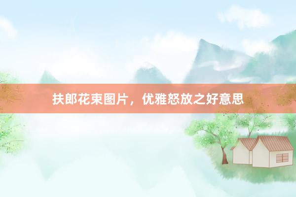 扶郎花束图片，优雅怒放之好意思