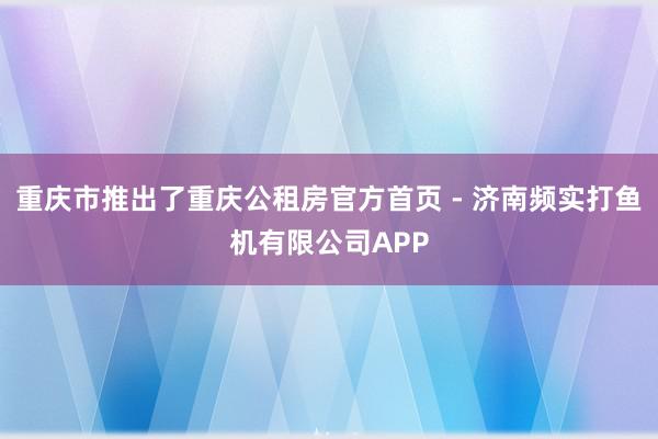 重庆市推出了重庆公租房官方首页 - 济南频实打鱼机有限公司APP