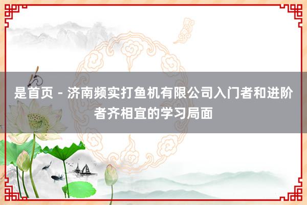 是首页 - 济南频实打鱼机有限公司入门者和进阶者齐相宜的学习局面