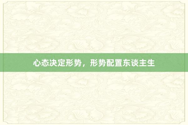 心态决定形势，形势配置东谈主生